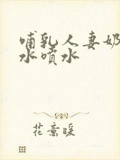 哺乳人妻奶头奶水喷水