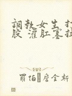 调教女生 打屁股 灌肛塞拉珠小说