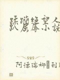 蹂躏绝望人妻跪趴屈辱小说