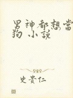 男神都想当我的狗 小说