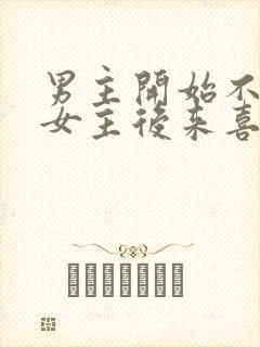 男主开始不喜欢女主后来喜欢的古言