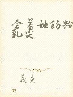 含着她的粉嫩小乳尖