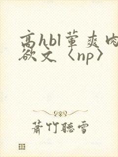 高hbl荤爽肉欲文〈np〉
