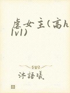 虐女主(高h,1v1)