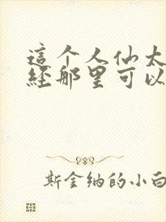 这个人仙太过正经那里可以看