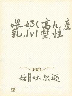 喂奶(高h,产乳,1v1双性