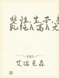 双性,生子,产乳纯h高h文小