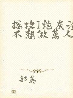 总攻]炮灰渣攻不想做万人迷