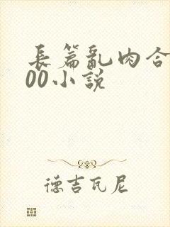 长篇乱肉合集500小说