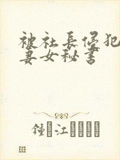 被社长侵犯的人妻女秘书