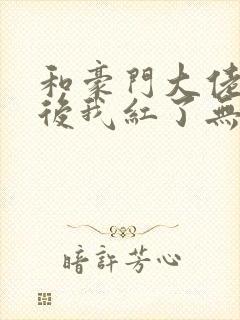 和豪门大佬网恋后我红了无防盗