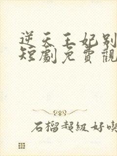 逆天王妃别太野短剧免费观看全集