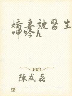 娇妻被医生玩得呻吟h封面