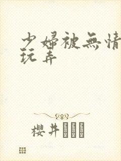 少妇被无情蹂躏玩弄