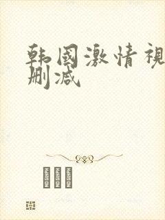 韩国激情视频无删减