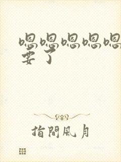 嗯嗯嗯嗯嗯嗯不要了