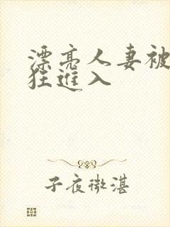 漂亮人妻被公疯狂进入