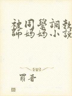 被同学调教的教师妈妈小说