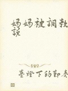 妈妈被调教h小说