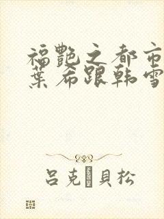 福艳之都市后宫叶希跟韩雪