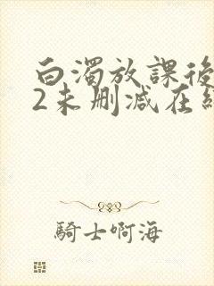 白浊放课后1～2未删减在线