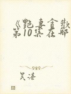 《艳妻贪欢欲》第10集在哪里可以观看?