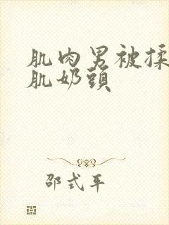 肌肉男被揉捏胸肌奶头