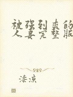 被强到爽的邻居人妻完整版