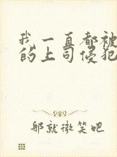 我一直都被老公的上司侵犯