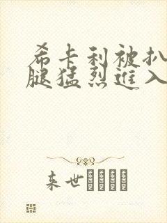 希卡利被扒开双腿猛烈进入的背景