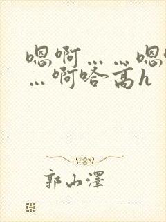 嗯啊……嗯哈……啊哈高h