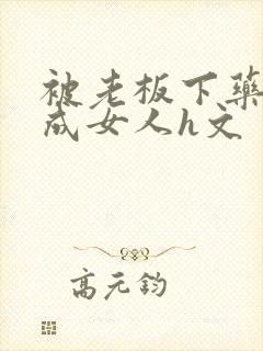 被老板下药变性成女人h文