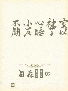 不小心被室友男朋友睡了以后小说