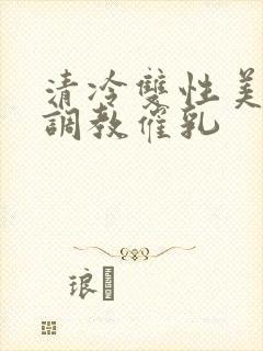 清冷双性美人被调教催乳