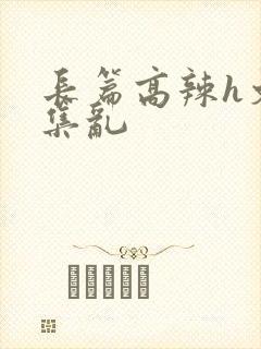 长篇高辣h文合集乱