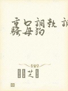 重口调教 调教骚母狗