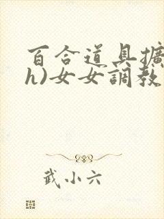 百合道具扩张(h)女女调教小说