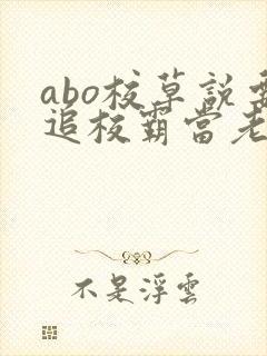 abo校草说要追校霸当老婆小说免费阅读