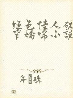 绝色佳人破瓜紧窄娇喘小说