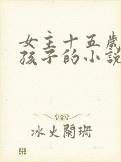 女主十五岁生了孩子的小说