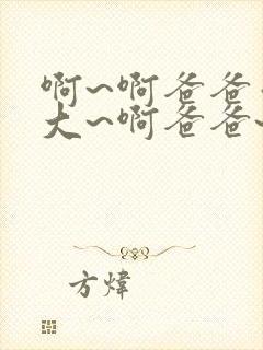 啊~啊爸爸你好大~啊爸爸~