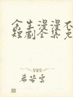 余生漫漫不相见短剧全集免费看