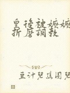 皇后被嬷嬷玉势折磨调教