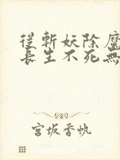 从斩妖除魔开始长生不死无删减全文免费阅读封面