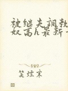 被继夫调教成小奴高h最新章节