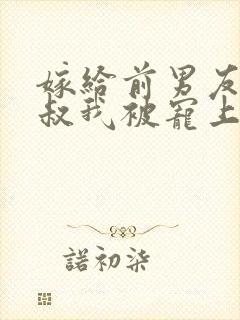 嫁给前男友他小叔我被宠上天