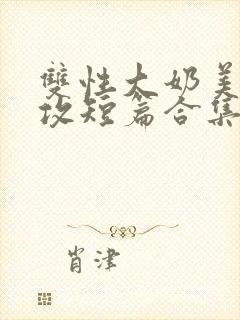 双性大奶美人宠攻短篇合集