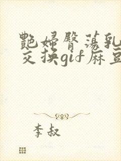 艳妇臀荡乳欲伦交换gif麻豆