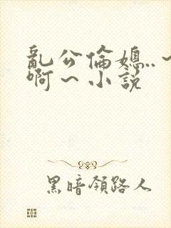 乱公伦媳..～啊～小说封面