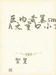 巨肉黄暴sm高h文重口小说